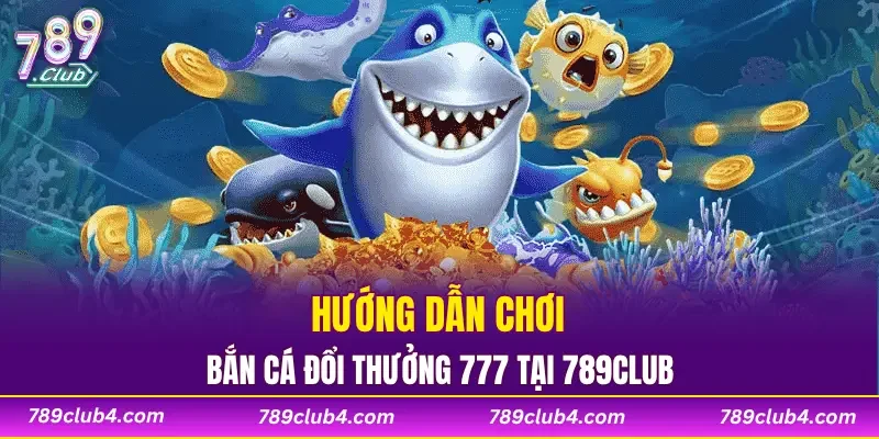 Hướng dẫn chơi bắn cá đổi thưởng tại 789CLUB