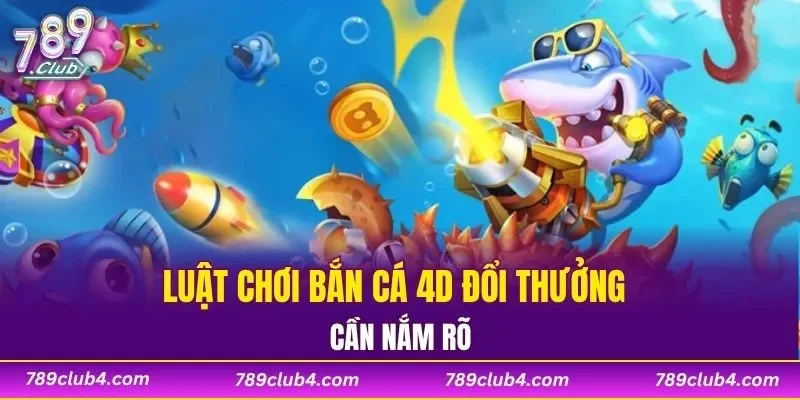 Luật chơi bắn cá 4D đổi thưởng cần nắm rõ