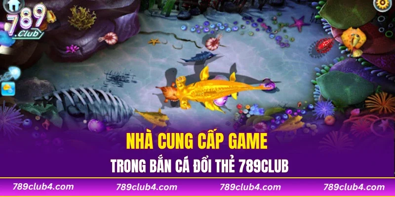 Nhà cung cấp game trong bắn cá đổi thẻ 789CLUB?