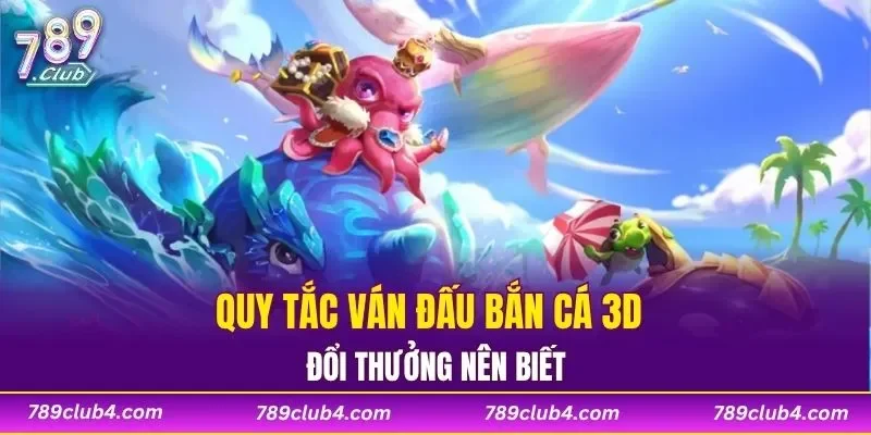 Quy tắc ván đấu bắn cá 3D đổi thưởng cần biết