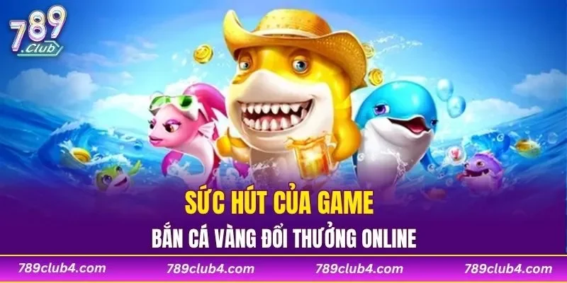Sức hút của game bắn cá vàng đổi thưởng online