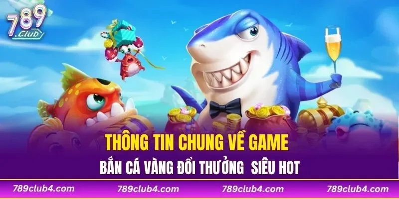 Thông tin chung về game bắn cá vàng đổi thưởng siêu hot