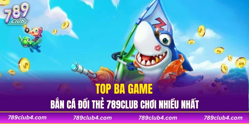 Top 3 game bắn cá đổi thẻ 789CLUB được chơi nhiều nhất