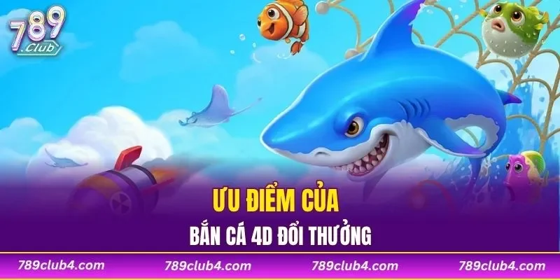 Ưu điểm của bắn cá 4D đổi thưởng